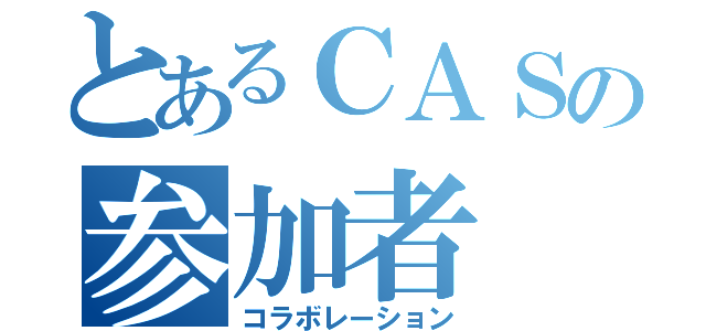 とあるＣＡＳの参加者（コラボレーション）