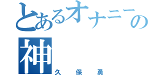 とあるオナニーの神（久保勇）