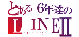 とある６年達のＬＩＮＥⅡ（◥（ฅº￦ºฅ）◤）