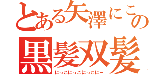 とある矢澤にこの黒髪双髪（にっこにっこにっこにー）