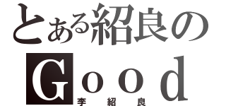 とある紹良のＧｏｏｄ Ｃｌａｓｓ（李紹良）