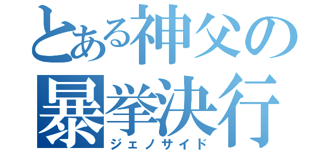 とある神父の暴挙決行（ジェノサイド）