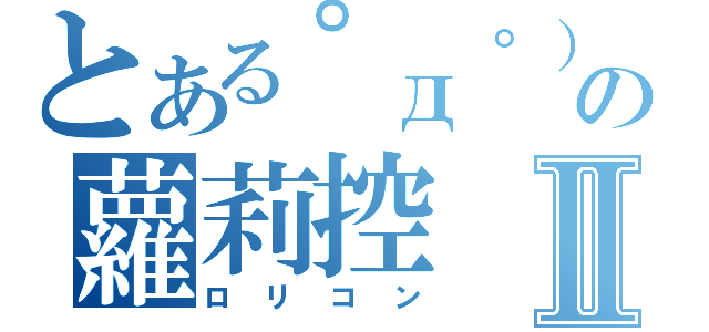 とある゜д゜）の蘿莉控Ⅱ（ロリコン）