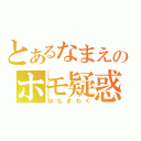 とあるなまえのホモ疑惑（ほもぎわく）