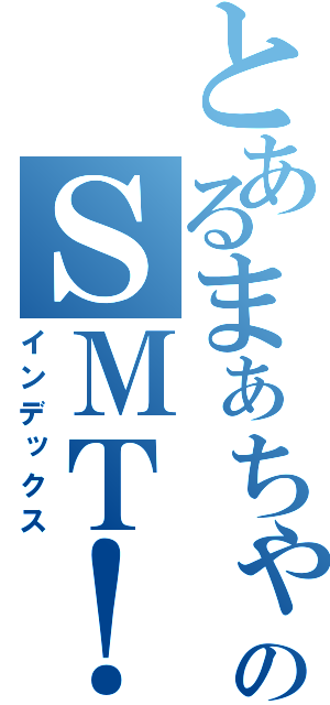 とあるまぁちゃんのＳＭＴ！！（インデックス）