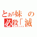 とある妹の必殺「滅」（インデックス）