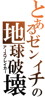 とあるゼンイチの地球破壊（アースブレイカー）