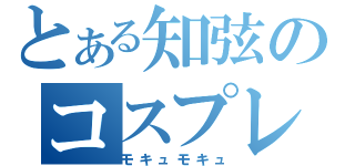 とある知弦のコスプレ（モキュモキュ）