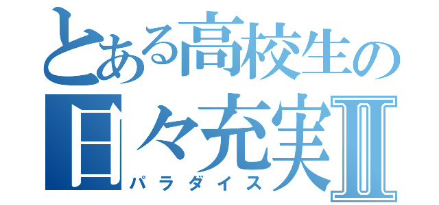 とある高校生の日々充実Ⅱ（パラダイス）