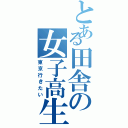 とある田舎の女子高生（東京行きたい）