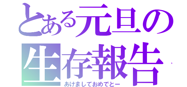 とある元旦の生存報告（あけましておめでとー）