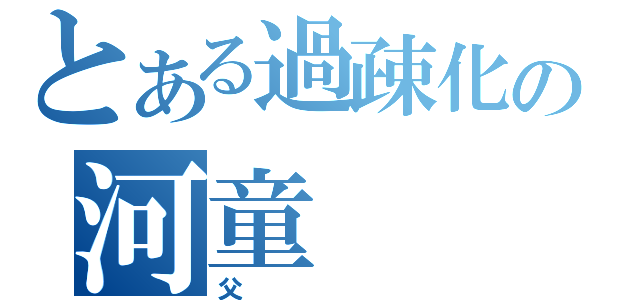 とある過疎化の河童（父）