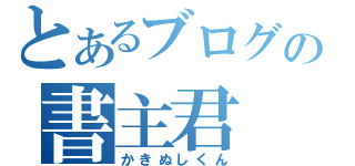 とあるブログの書主君（かきぬしくん）