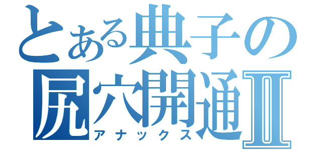 とある典子の尻穴開通Ⅱ（アナックス）