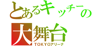 とあるキッチーの大舞台（ＴＯＫＹＯアリーナ）