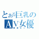 とある巨乳のＡＶ女優（春菜まい）