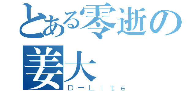 とある零逝の姜大聲（Ｄ－Ｌｉｔｅ）