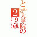 とある大学院の２９歳（中学二年生）