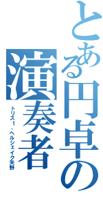 とある円卓の演奏者（トリスｔ、ヘルシェイク矢野）