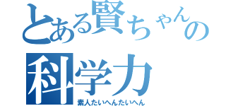 とある賢ちゃんの科学力（素人たいへんたいへん）