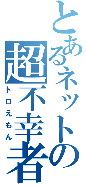 とあるネットの超不幸者（トロえもん）