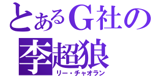 とあるＧ社の李超狼（リー・チャオラン）