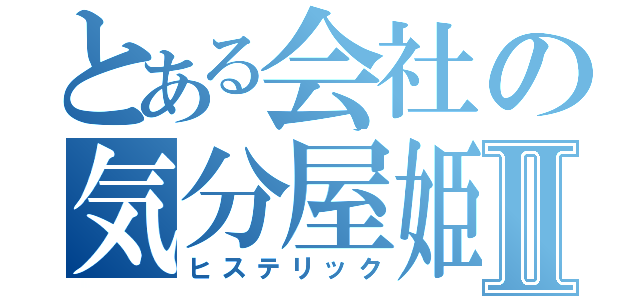 とある会社の気分屋姫Ⅱ（ヒステリック）