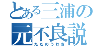 とある三浦の元不良説（ただのうわさ）