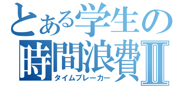 とある学生の時間浪費Ⅱ（タイムブレーカー）