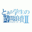 とある学生の時間浪費Ⅱ（タイムブレーカー）