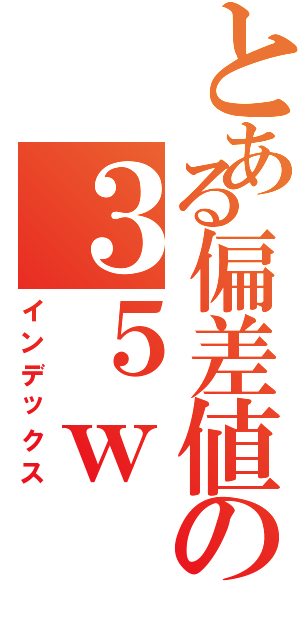 とある偏差値の３５ｗ（インデックス）