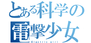 とある科学の電撃少女（Ｅｌｅｃｔｒｉｃ ｇｉｒｌ）