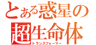 とある惑星の超生命体（トランスフォーマー）