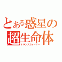 とある惑星の超生命体（トランスフォーマー）