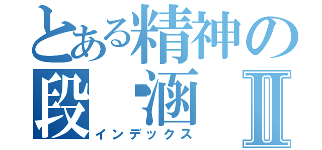 とある精神の段旖涵Ⅱ（インデックス）