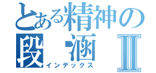 とある精神の段旖涵Ⅱ（インデックス）