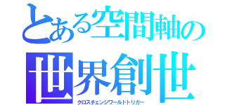 とある空間軸の世界創世鍵（クロスチェンジワールドトリガー）