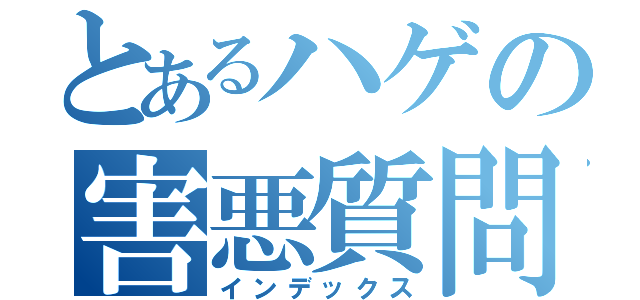 とあるハゲの害悪質問（インデックス）