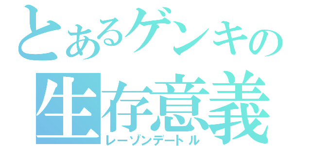 とあるゲンキの生存意義（レーゾンデートル）