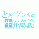 とあるゲンキの生存意義（レーゾンデートル）