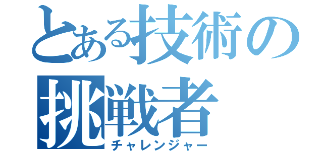 とある技術の挑戦者（チャレンジャー）