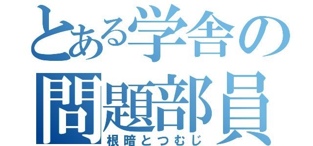 とある学舎の問題部員（根暗とつむじ）