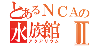 とあるＮＣＡの水族館Ⅱ（アクアリウム）