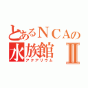 とあるＮＣＡの水族館Ⅱ（アクアリウム）