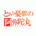 とある憂鬱の阿弥陀丸（ヘタレ人生）