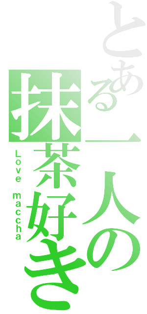 とある一人の抹茶好き（Ｌｏｖｅ ｍａｃｃｈａ）