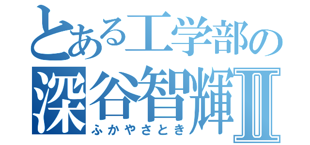 とある工学部の深谷智輝Ⅱ（ふかやさとき）