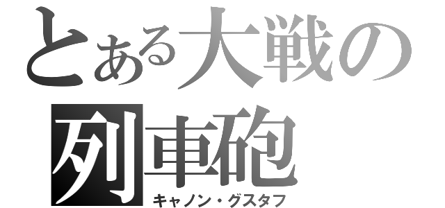 とある大戦の列車砲（キャノン・グスタフ）