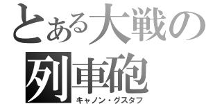 とある大戦の列車砲（キャノン・グスタフ）