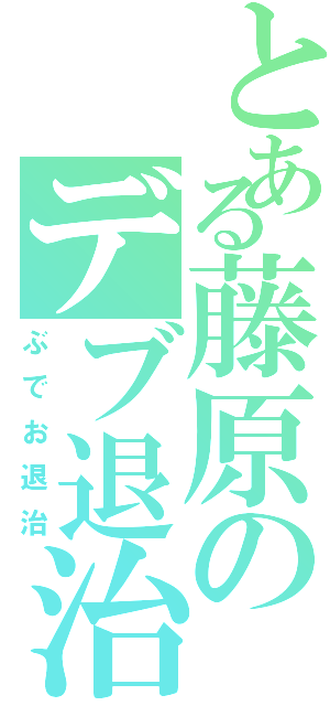 とある藤原のデブ退治（ぶでお退治）